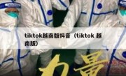 tiktok越南版抖音（tiktok 越南版）