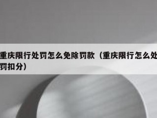 重庆限行处罚怎么免除罚款（重庆限行怎么处罚扣分）