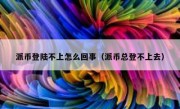 派币登陆不上怎么回事（派币总登不上去）