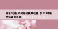抖音0粉丝如何赚钱视频收益（2021零粉丝抖音怎么做）