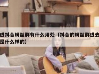 进抖音粉丝群有什么用处（抖音的粉丝群进去是什么样的）