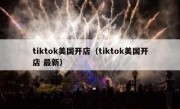 tiktok美国开店（tiktok美国开店 最新）