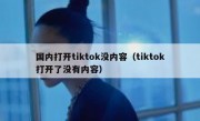国内打开tiktok没内容（tiktok打开了没有内容）