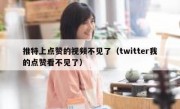 推特上点赞的视频不见了（twitter我的点赞看不见了）