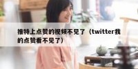 推特上点赞的视频不见了（twitter我的点赞看不见了）