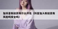 加抖音粉丝团有什么坏处（抖音加入粉丝团有风险吗安全吗）