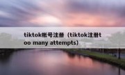 tiktok帐号注册（tiktok注册too many attempts）