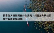 抖音加入粉丝团有什么用处（抖音加入粉丝团有什么用处和功能）