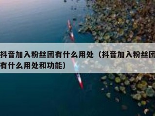 抖音加入粉丝团有什么用处（抖音加入粉丝团有什么用处和功能）