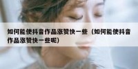 如何能使抖音作品涨赞快一些（如何能使抖音作品涨赞快一些呢）