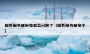 国外服务器好像都出问题了（国外服务器安全）