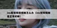 ins看视频很模糊怎么办（ins视频模糊是正常的嘛）