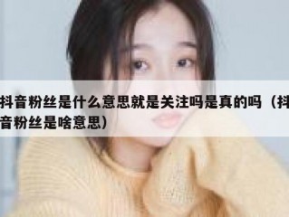 抖音粉丝是什么意思就是关注吗是真的吗（抖音粉丝是啥意思）