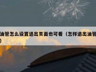 油管怎么设置退出页面也可看（怎样退出油管）