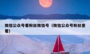 微信公众号看粉丝微信号（微信公众号粉丝查看）