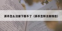 派币怎么注册下载不了（派币怎样注册钱包）