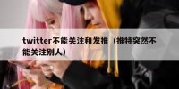 twitter不能关注和发推（推特突然不能关注别人）