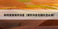 如何使用海外抖音（海外抖音在国内怎么用）