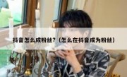 抖音怎么成粉丝?（怎么在抖音成为粉丝）