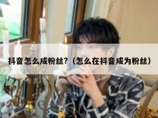 抖音怎么成粉丝?（怎么在抖音成为粉丝）