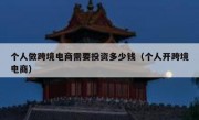 个人做跨境电商需要投资多少钱（个人开跨境电商）