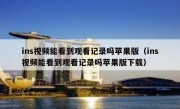 ins视频能看到观看记录吗苹果版（ins视频能看到观看记录吗苹果版下载）