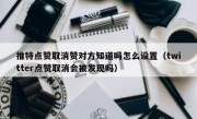 推特点赞取消赞对方知道吗怎么设置（twitter点赞取消会被发现吗）
