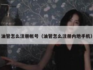 油管怎么注册帐号（油管怎么注册内地手机）