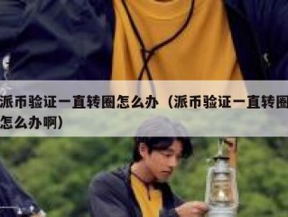 派币验证一直转圈怎么办（派币验证一直转圈怎么办啊）