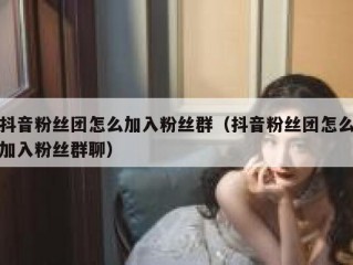 抖音粉丝团怎么加入粉丝群（抖音粉丝团怎么加入粉丝群聊）