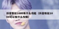 抖音粉丝1000有什么功能（抖音粉丝1000可以有什么权限）