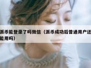 派币能登录了吗微信（派币成功后普通用户还能用吗）