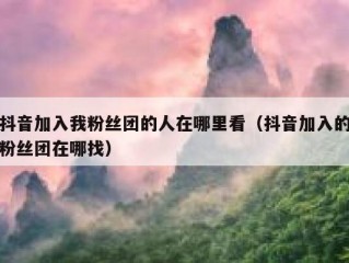 抖音加入我粉丝团的人在哪里看（抖音加入的粉丝团在哪找）