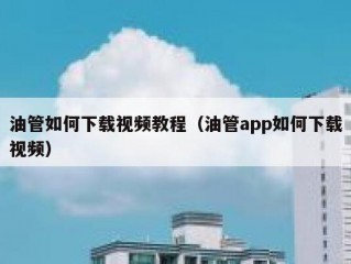 油管如何下载视频教程（油管app如何下载视频）