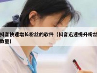 抖音快速增长粉丝的软件（抖音迅速提升粉丝数量）