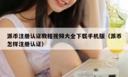 派币注册认证教程视频大全下载手机版（派币怎样注册认证）