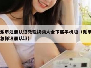 派币注册认证教程视频大全下载手机版（派币怎样注册认证）
