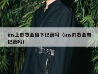 ins上浏览会留下记录吗（ins浏览会有记录吗）