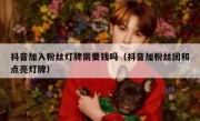 抖音加入粉丝灯牌需要钱吗（抖音加粉丝团和点亮灯牌）