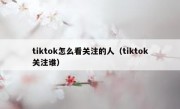 tiktok怎么看关注的人（tiktok关注谁）