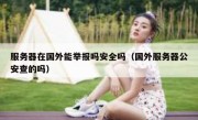 服务器在国外能举报吗安全吗（国外服务器公安查的吗）