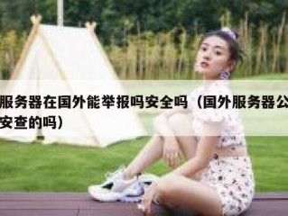 服务器在国外能举报吗安全吗（国外服务器公安查的吗）