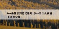 ins会显示浏览记录吗（ins干什么会留下浏览记录）