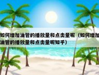 如何增加油管的播放量和点击量呢（如何增加油管的播放量和点击量呢知乎）