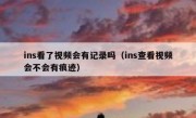 ins看了视频会有记录吗（ins查看视频会不会有痕迹）