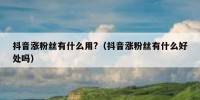 抖音涨粉丝有什么用?（抖音涨粉丝有什么好处吗）