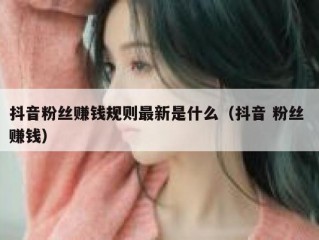 抖音粉丝赚钱规则最新是什么（抖音 粉丝 赚钱）
