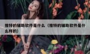 推特的辅助软件是什么（推特的辅助软件是什么样的）