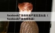 facebook广告投放用户定位怎么选（facebook广告投放选品）