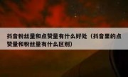 抖音粉丝量和点赞量有什么好处（抖音里的点赞量和粉丝量有什么区别）